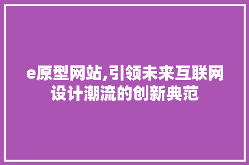 e原型网站,引领未来互联网设计潮流的创新典范 搜狗SEO e原型网站,引领未来互联网设计潮流的创新典范 e原型网站,引领未来互联网设计潮流的创新典范 搜狗SEO