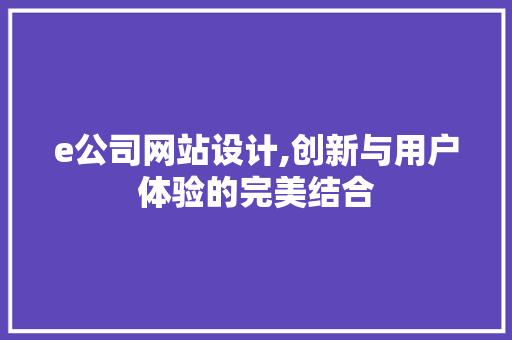 e公司网站设计,创新与用户体验的完美结合 搜狗SEO e公司网站设计,创新与用户体验的完美结合 e公司网站设计,创新与用户体验的完美结合 搜狗SEO