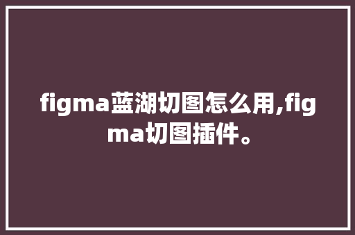 figma蓝湖切图怎么用,figma切图插件。 figma蓝湖切图怎么用,figma切图插件。 百度SEO