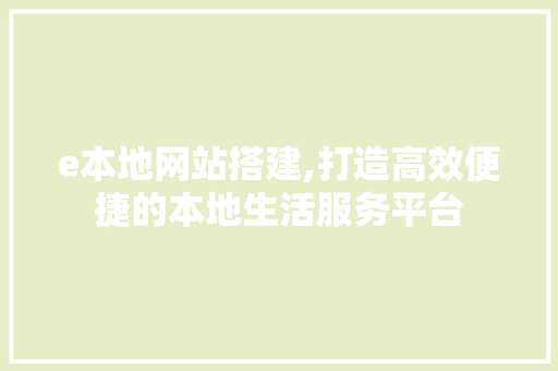 e本地网站搭建,打造高效便捷的本地生活服务平台