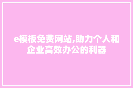 e模板免费网站,助力个人和企业高效办公的利器 e模板免费网站,助力个人和企业高效办公的利器 SEO关键词