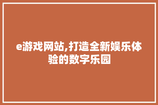 e游戏网站,打造全新娱乐体验的数字乐园 e游戏网站,打造全新娱乐体验的数字乐园 网站建设公司