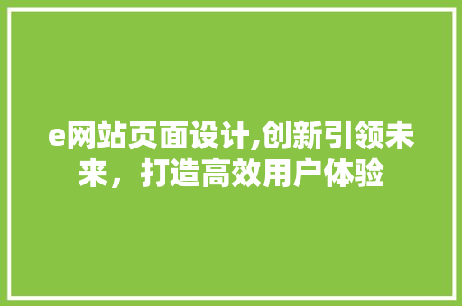 e网站页面设计,创新引领未来，打造高效用户体验 e网站页面设计,创新引领未来，打造高效用户体验 SEO关键词