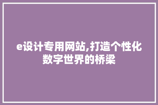 e设计专用网站,打造个性化数字世界的桥梁 e设计专用网站,打造个性化数字世界的桥梁 SEO关键词