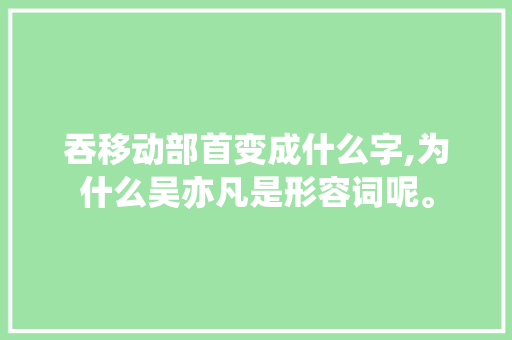 吞移动部首变成什么字,为什么吴亦凡是形容词呢。