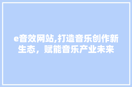 e音效网站,打造音乐创作新生态，赋能音乐产业未来 e音效网站,打造音乐创作新生态，赋能音乐产业未来 SEO关键词