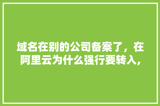 域名在别的公司备案了，在阿里云为什么强行要转入,阿里云备案为什么打电话。 域名在别的公司备案了，在阿里云为什么强行要转入,阿里云备案为什么打电话。 必应SEO