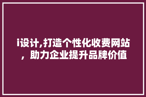 i设计,打造个性化收费网站，助力企业提升品牌价值