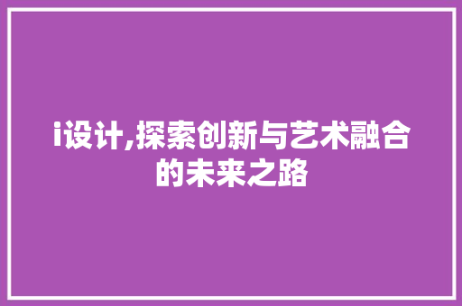 i设计,探索创新与艺术融合的未来之路 i设计,探索创新与艺术融合的未来之路 搜狗SEO