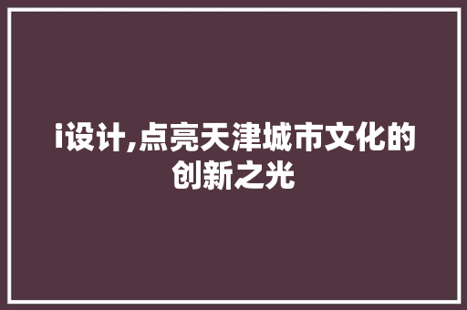 i设计,点亮天津城市文化的创新之光 i设计,点亮天津城市文化的创新之光 搜狗SEO