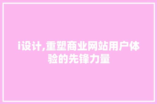 i设计,重塑商业网站用户体验的先锋力量 SEO关键词 i设计,重塑商业网站用户体验的先锋力量 i设计,重塑商业网站用户体验的先锋力量 SEO关键词