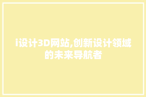 i设计3D网站,创新设计领域的未来导航者 i设计3D网站,创新设计领域的未来导航者 搜狗SEO