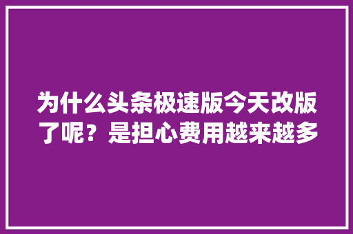 为什么头条极速版今天改版了呢？是担心费用越来越多吗,app为什么要不断改版呢。 为什么头条极速版今天改版了呢？是担心费用越来越多吗,app为什么要不断改版呢。 百度SEO