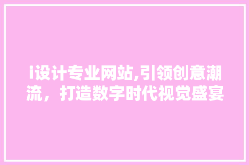 i设计专业网站,引领创意潮流，打造数字时代视觉盛宴 i设计专业网站,引领创意潮流，打造数字时代视觉盛宴 神马SEO