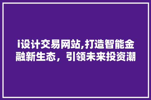 i设计交易网站,打造智能金融新生态，引领未来投资潮流 i设计交易网站,打造智能金融新生态，引领未来投资潮流 搜狗SEO
