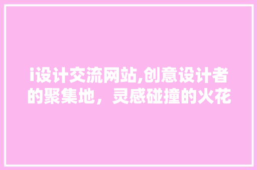 i设计交流网站,创意设计者的聚集地，灵感碰撞的火花 i设计交流网站,创意设计者的聚集地，灵感碰撞的火花 搜狗SEO