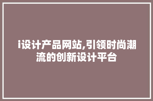 i设计产品网站,引领时尚潮流的创新设计平台 i设计产品网站,引领时尚潮流的创新设计平台 神马SEO
