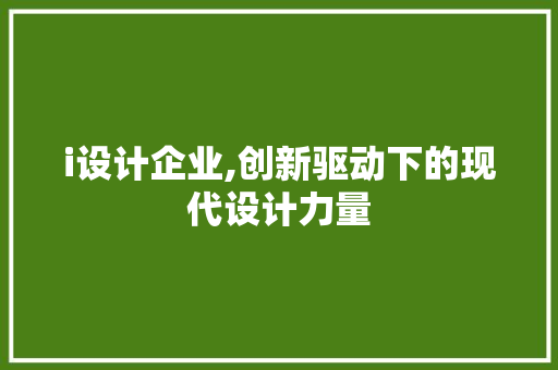 i设计企业,创新驱动下的现代设计力量 i设计企业,创新驱动下的现代设计力量 必应SEO