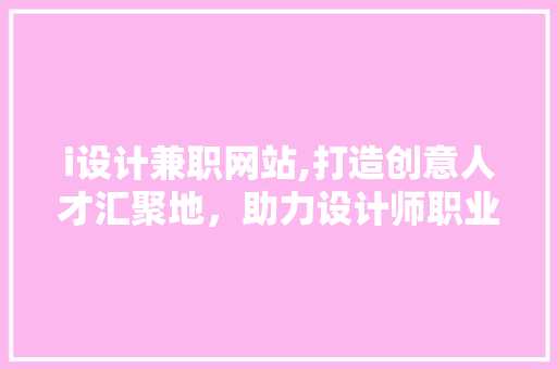 i设计兼职网站,打造创意人才汇聚地，助力设计师职业成长 i设计兼职网站,打造创意人才汇聚地，助力设计师职业成长 百度SEO