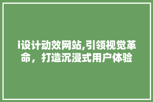 i设计动效网站,引领视觉革命，打造沉浸式用户体验 i设计动效网站,引领视觉革命，打造沉浸式用户体验 搜狗SEO