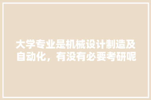 大学专业是机械设计制造及自动化，有没有必要考研呢？你怎么看,企业为什么要专业化。 大学专业是机械设计制造及自动化，有没有必要考研呢？你怎么看,企业为什么要专业化。 SEO关键词