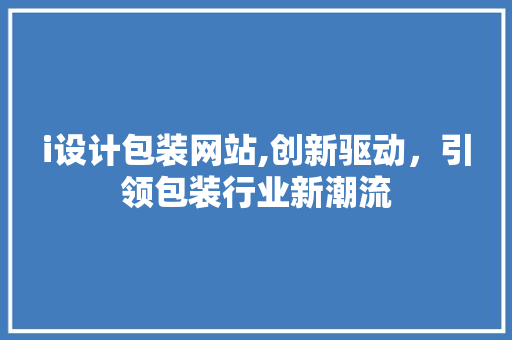 i设计包装网站,创新驱动，引领包装行业新潮流 i设计包装网站,创新驱动，引领包装行业新潮流 百度SEO