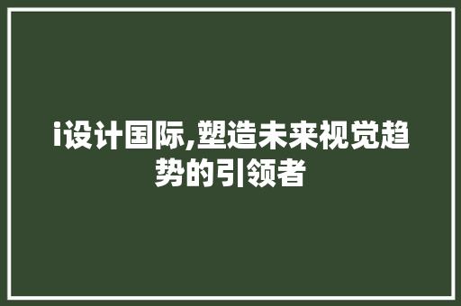i设计国际,塑造未来视觉趋势的引领者 i设计国际,塑造未来视觉趋势的引领者 百度SEO