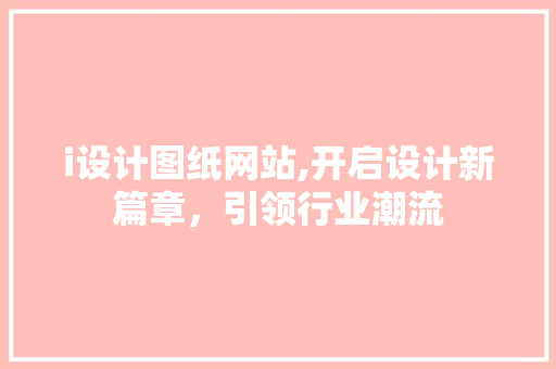 i设计图纸网站,开启设计新篇章，引领行业潮流 i设计图纸网站,开启设计新篇章，引领行业潮流 SEO关键词