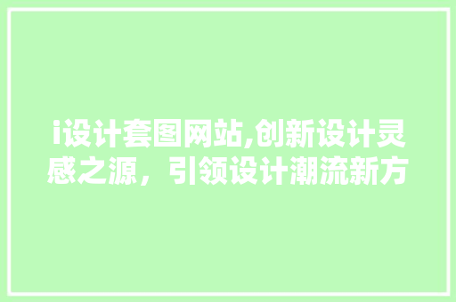 i设计套图网站,创新设计灵感之源，引领设计潮流新方向 i设计套图网站,创新设计灵感之源，引领设计潮流新方向 SEO关键词