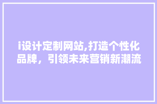 i设计定制网站,打造个性化品牌，引领未来营销新潮流 i设计定制网站,打造个性化品牌，引领未来营销新潮流 百度SEO