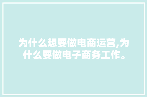 为什么想要做电商运营,为什么要做电子商务工作。 为什么想要做电商运营,为什么要做电子商务工作。 神马SEO