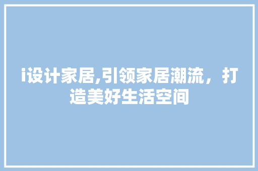 i设计家居,引领家居潮流，打造美好生活空间 i设计家居,引领家居潮流，打造美好生活空间 百度SEO