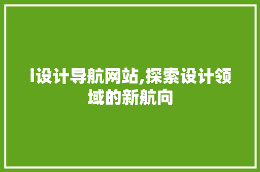 i设计导航网站,探索设计领域的新航向 i设计导航网站,探索设计领域的新航向 百度SEO