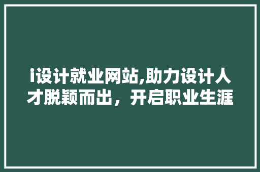 i设计就业网站,助力设计人才脱颖而出，开启职业生涯新篇章