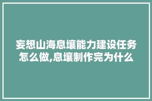 妄想山海息壤能力建设任务怎么做,息壤制作完为什么没有颜色。 妄想山海息壤能力建设任务怎么做,息壤制作完为什么没有颜色。 网站建设公司