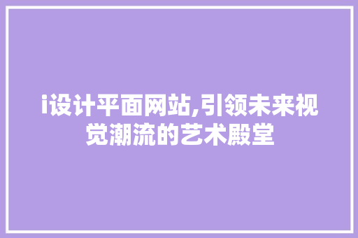 i设计平面网站,引领未来视觉潮流的艺术殿堂