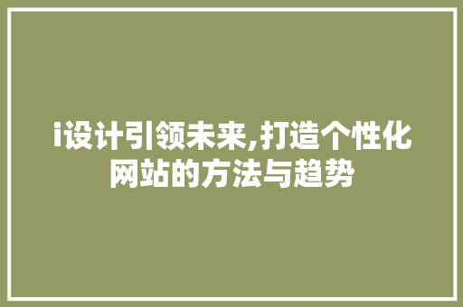 i设计引领未来,打造个性化网站的方法与趋势 i设计引领未来,打造个性化网站的方法与趋势 SEO关键词