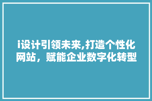 i设计引领未来,打造个性化网站，赋能企业数字化转型 i设计引领未来,打造个性化网站，赋能企业数字化转型 网站建设公司