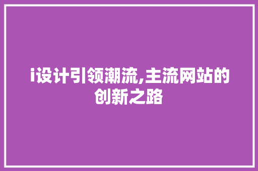 i设计引领潮流,主流网站的创新之路 i设计引领潮流,主流网站的创新之路 百度SEO