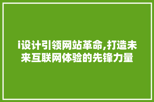 i设计引领网站革命,打造未来互联网体验的先锋力量 i设计引领网站革命,打造未来互联网体验的先锋力量 神马SEO
