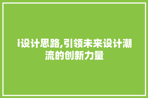 i设计思路,引领未来设计潮流的创新力量 i设计思路,引领未来设计潮流的创新力量 搜狗SEO