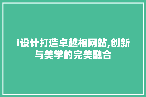 i设计打造卓越相网站,创新与美学的完美融合 i设计打造卓越相网站,创新与美学的完美融合 SEO关键词