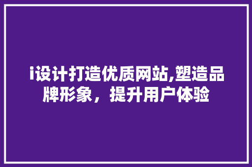 i设计打造优质网站,塑造品牌形象，提升用户体验 i设计打造优质网站,塑造品牌形象，提升用户体验 神马SEO