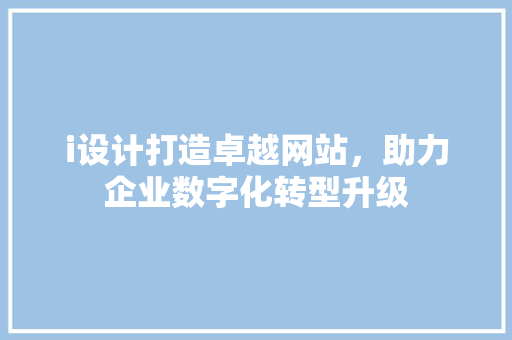 i设计打造卓越网站，助力企业数字化转型升级 i设计打造卓越网站，助力企业数字化转型升级 网站建设公司