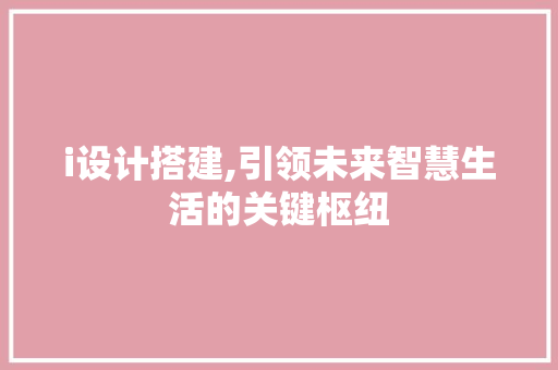 i设计搭建,引领未来智慧生活的关键枢纽 i设计搭建,引领未来智慧生活的关键枢纽 百度SEO