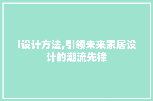 i设计方法,引领未来家居设计的潮流先锋 i设计方法,引领未来家居设计的潮流先锋 SEO关键词