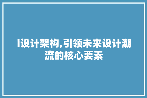 i设计架构,引领未来设计潮流的核心要素 i设计架构,引领未来设计潮流的核心要素 必应SEO