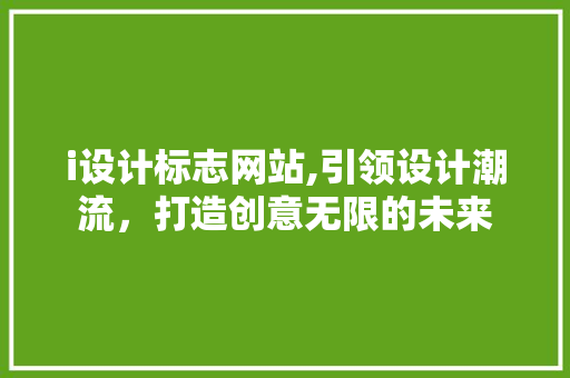i设计标志网站,引领设计潮流，打造创意无限的未来 i设计标志网站,引领设计潮流，打造创意无限的未来 必应SEO