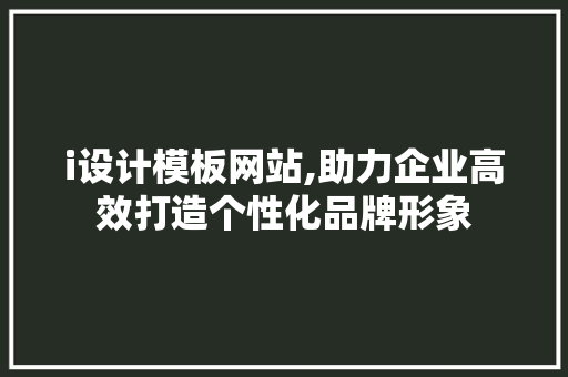 i设计模板网站,助力企业高效打造个性化品牌形象 i设计模板网站,助力企业高效打造个性化品牌形象 搜狗SEO