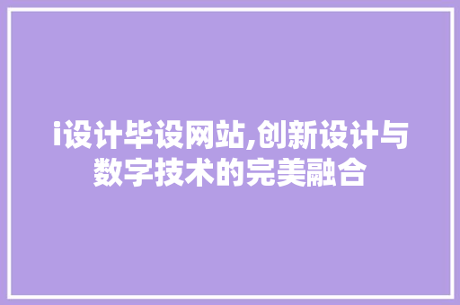 i设计毕设网站,创新设计与数字技术的完美融合 i设计毕设网站,创新设计与数字技术的完美融合 神马SEO